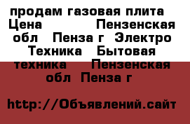 продам газовая плита › Цена ­ 1 000 - Пензенская обл., Пенза г. Электро-Техника » Бытовая техника   . Пензенская обл.,Пенза г.